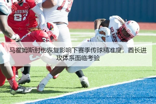 马霍姆斯肘伤恢复影响下赛季传球精准度，酋长进攻体系面临考验