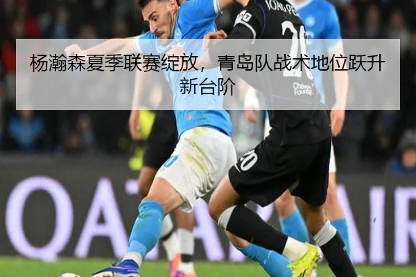 杨瀚森夏季联赛绽放，青岛队战术地位跃升新台阶