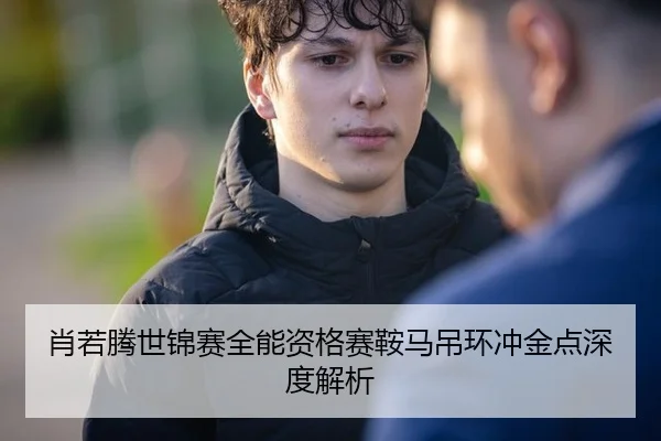 肖若腾世锦赛全能资格赛鞍马吊环冲金点深度解析