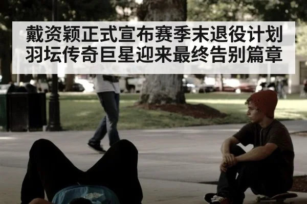戴资颖正式宣布赛季末退役计划羽坛传奇巨星迎来最终告别篇章