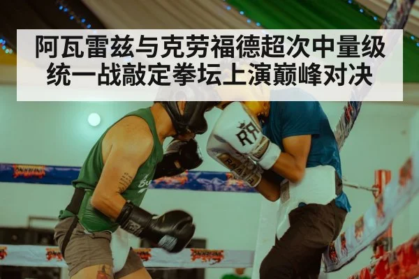 阿瓦雷兹与克劳福德超次中量级统一战敲定拳坛上演巅峰对决