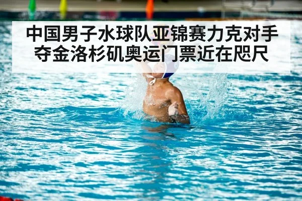 中国男子水球队亚锦赛力克对手夺金洛杉矶奥运门票近在咫尺