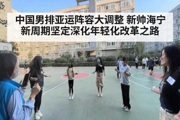 中国男排亚运阵容大调整 新帅海宁新周期坚定深化年轻化改革之路