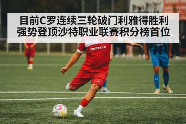 目前C罗连续三轮破门利雅得胜利强势登顶沙特职业联赛积分榜首位